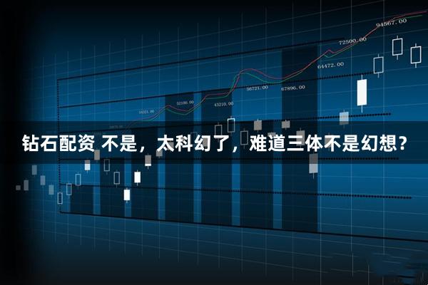 钻石配资 不是，太科幻了，难道三体不是幻想？