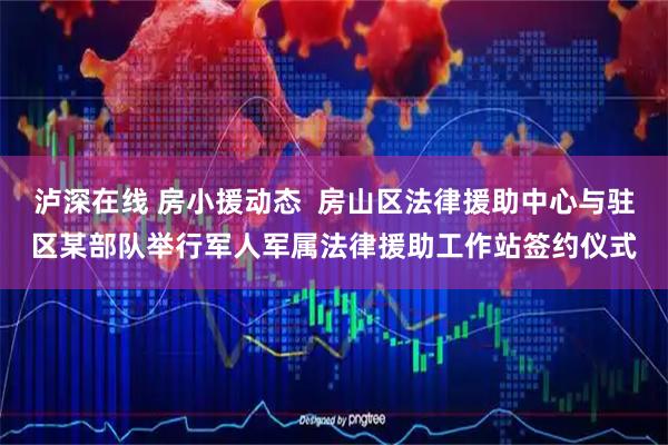 泸深在线 房小援动态  房山区法律援助中心与驻区某部队举行军人军属法律援助工作站签约仪式
