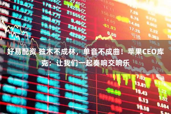 好易配资 独木不成林，单音不成曲！苹果CEO库克：让我们一起奏响交响乐