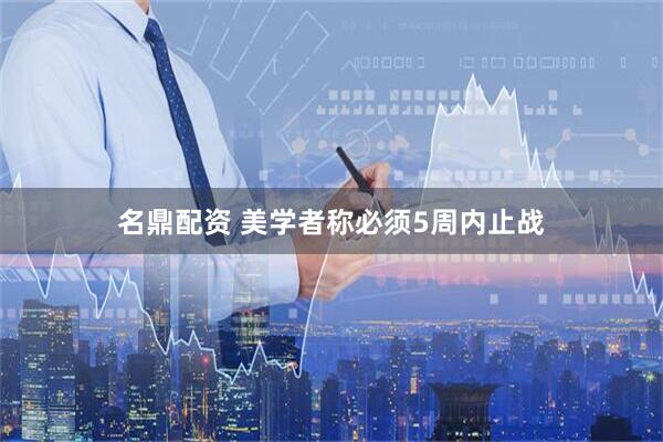 名鼎配资 美学者称必须5周内止战