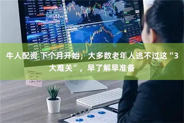 牛人配资 下个月开始，大多数老年人逃不过这“3大难关”，早了解早准备
