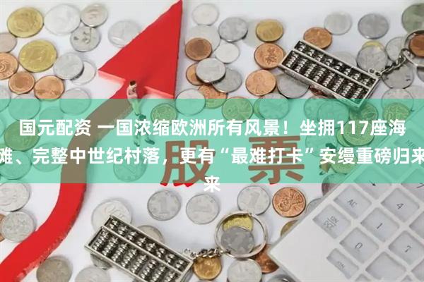 国元配资 一国浓缩欧洲所有风景！坐拥117座海滩、完整中世纪村落，更有“最难打卡”安缦重磅归来