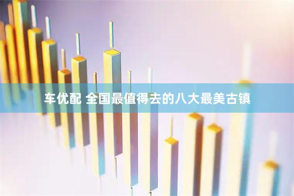 车优配 全国最值得去的八大最美古镇