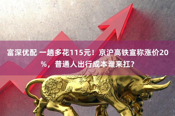 富深优配 一趟多花115元！京沪高铁宣称涨价20%，普通人出行成本谁来扛？