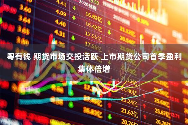 粤有钱 期货市场交投活跃 上市期货公司首季盈利集体倍增