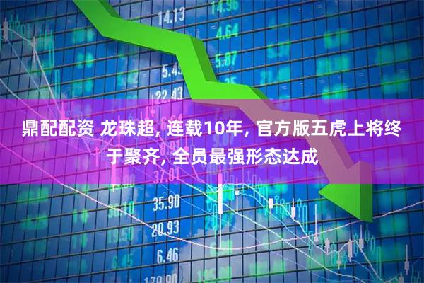 鼎配配资 龙珠超, 连载10年, 官方版五虎上将终于聚齐, 全员最强形态达成