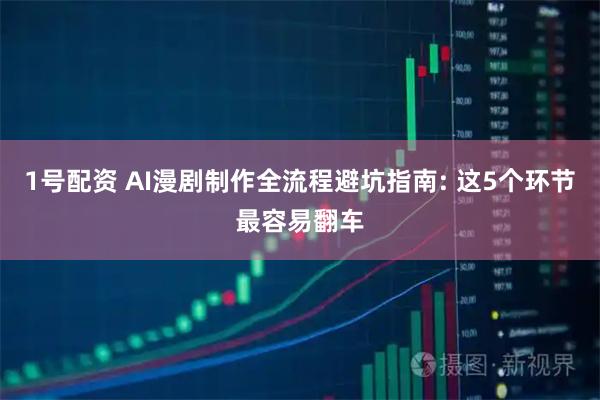 1号配资 AI漫剧制作全流程避坑指南: 这5个环节最容易翻车