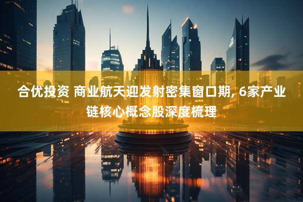 合优投资 商业航天迎发射密集窗口期, 6家产业链核心概念股深度梳理